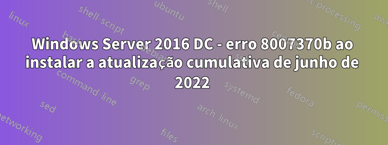 Windows Server 2016 DC - erro 8007370b ao instalar a atualização cumulativa de junho de 2022