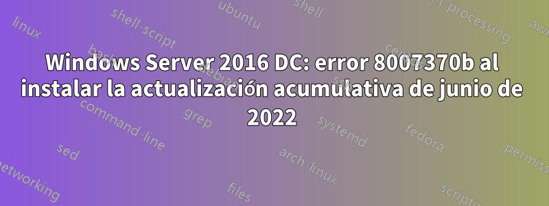 Windows Server 2016 DC: error 8007370b al instalar la actualización acumulativa de junio de 2022