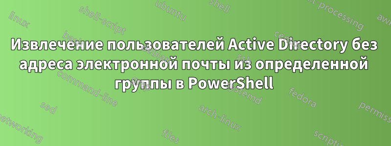 Извлечение пользователей Active Directory без адреса электронной почты из определенной группы в PowerShell