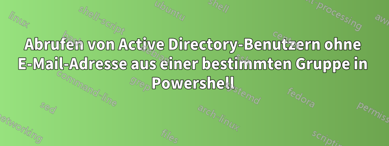Abrufen von Active Directory-Benutzern ohne E-Mail-Adresse aus einer bestimmten Gruppe in Powershell
