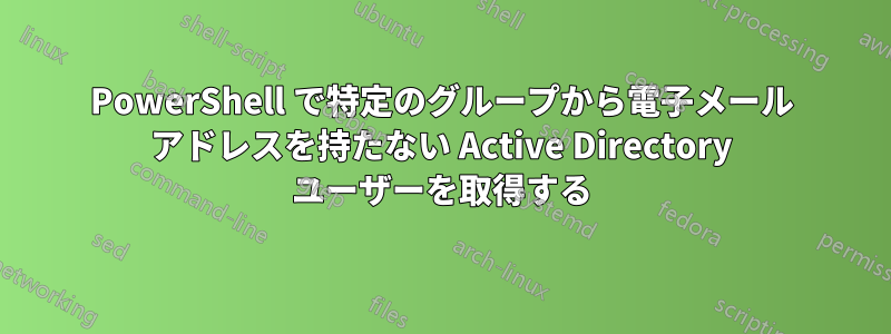 PowerShell で特定のグループから電子メール アドレスを持たない Active Directory ユーザーを取得する