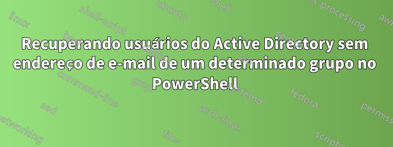 Recuperando usuários do Active Directory sem endereço de e-mail de um determinado grupo no PowerShell