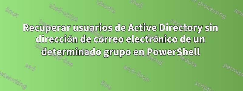 Recuperar usuarios de Active Directory sin dirección de correo electrónico de un determinado grupo en PowerShell