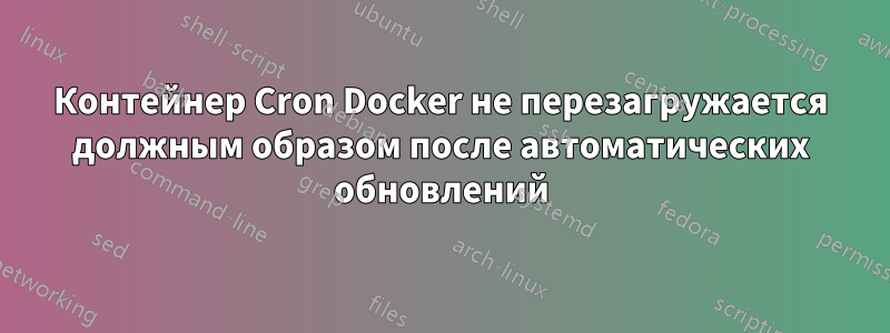 Контейнер Cron Docker не перезагружается должным образом после автоматических обновлений