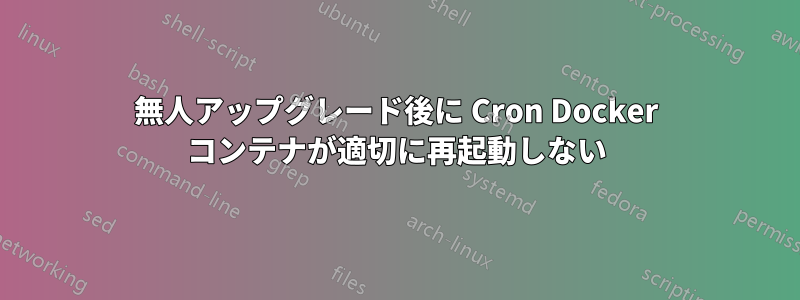 無人アップグレード後に Cron Docker コンテナが適切に再起動しない