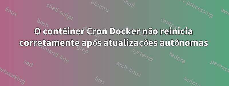 O contêiner Cron Docker não reinicia corretamente após atualizações autônomas