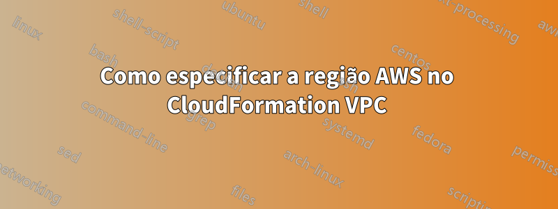 Como especificar a região AWS no CloudFormation VPC