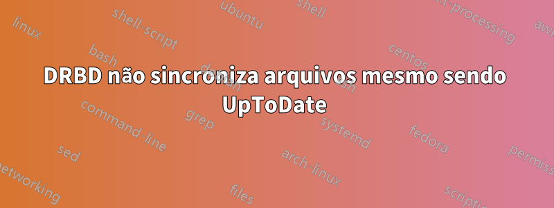 DRBD não sincroniza arquivos mesmo sendo UpToDate