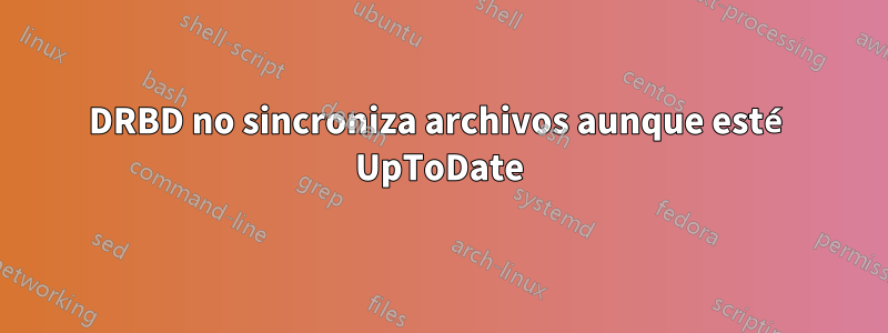 DRBD no sincroniza archivos aunque esté UpToDate