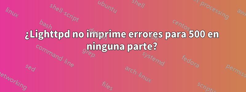 ¿Lighttpd no imprime errores para 500 en ninguna parte?