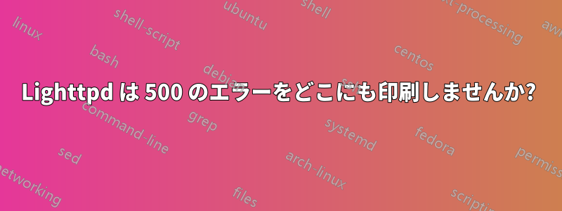 Lighttpd は 500 のエラーをどこにも印刷しませんか?
