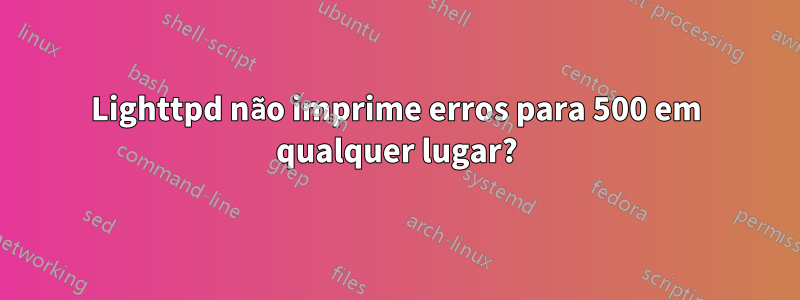 Lighttpd não imprime erros para 500 em qualquer lugar?