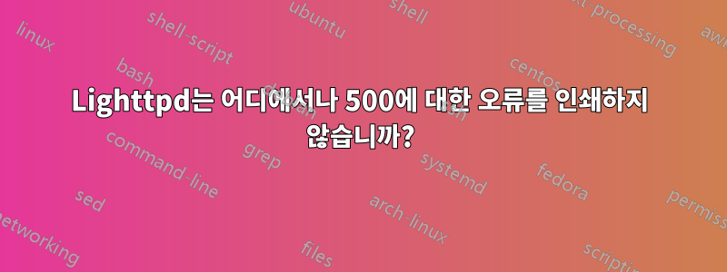 Lighttpd는 어디에서나 500에 대한 오류를 인쇄하지 않습니까?