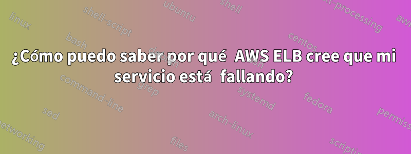 ¿Cómo puedo saber por qué AWS ELB cree que mi servicio está fallando?