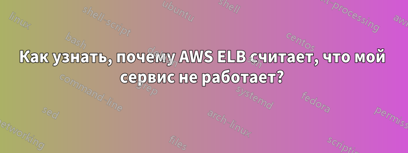 Как узнать, почему AWS ELB считает, что мой сервис не работает?