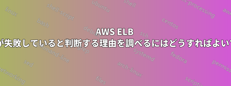 AWS ELB がサービスが失敗していると判断する理由を調べるにはどうすればよいでしょうか?