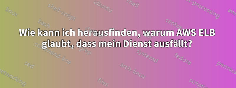 Wie kann ich herausfinden, warum AWS ELB glaubt, dass mein Dienst ausfällt?