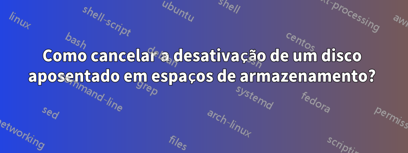Como cancelar a desativação de um disco aposentado em espaços de armazenamento?