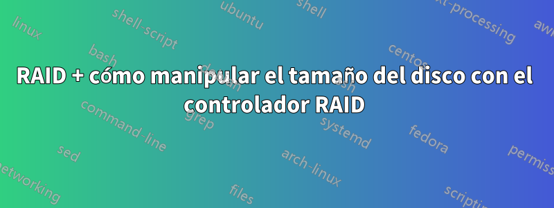 RAID + cómo manipular el tamaño del disco con el controlador RAID