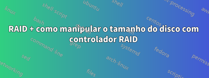 RAID + como manipular o tamanho do disco com controlador RAID