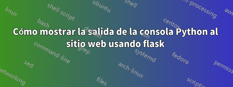 Cómo mostrar la salida de la consola Python al sitio web usando flask