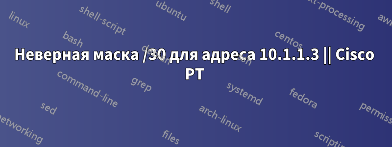 Неверная маска /30 для адреса 10.1.1.3 || Cisco PT