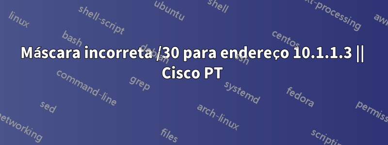 Máscara incorreta /30 para endereço 10.1.1.3 || Cisco PT