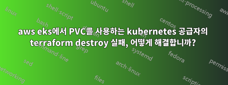 aws eks에서 PVC를 사용하는 kubernetes 공급자의 terraform destroy 실패, 어떻게 해결합니까?