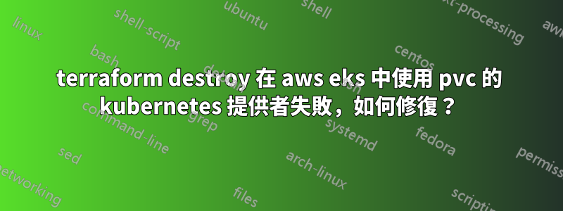 terraform destroy 在 aws eks 中使用 pvc 的 kubernetes 提供者失敗，如何修復？