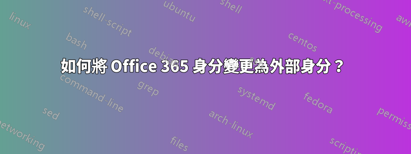 如何將 Office 365 身分變更為外部身分？