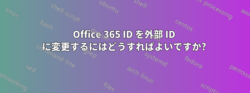 Office 365 ID を外部 ID に変更するにはどうすればよいですか?