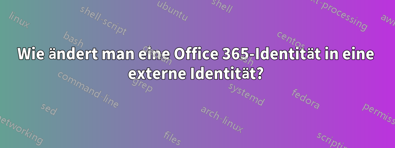 Wie ändert man eine Office 365-Identität in eine externe Identität?