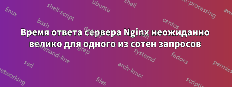 Время ответа сервера Nginx неожиданно велико для одного из сотен запросов