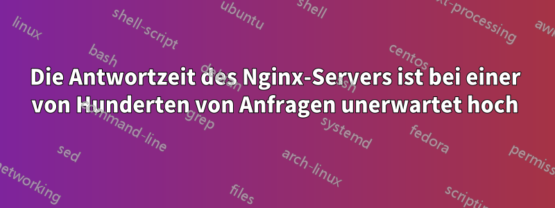 Die Antwortzeit des Nginx-Servers ist bei einer von Hunderten von Anfragen unerwartet hoch