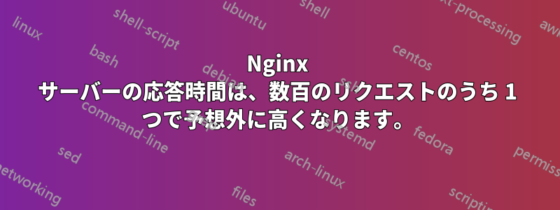 Nginx サーバーの応答時間は、数百のリクエストのうち 1 つで予想外に高くなります。