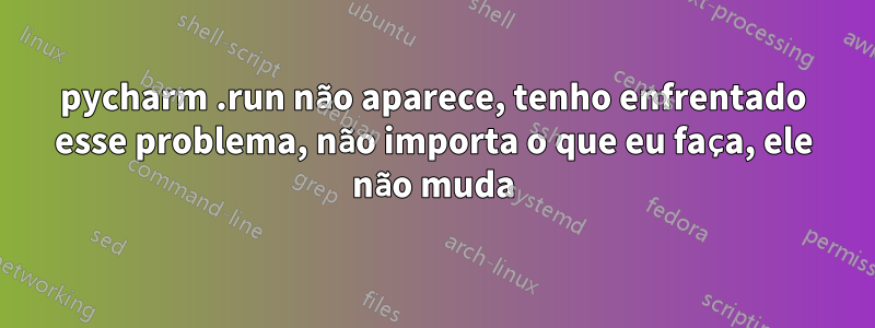 pycharm .run não aparece, tenho enfrentado esse problema, não importa o que eu faça, ele não muda