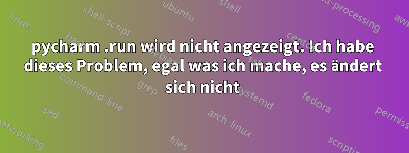 pycharm .run wird nicht angezeigt. Ich habe dieses Problem, egal was ich mache, es ändert sich nicht