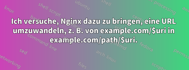 Ich versuche, Nginx dazu zu bringen, eine URL umzuwandeln, z. B. von example.com/$uri in example.com/path/$uri.