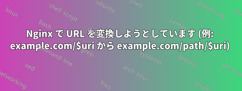 Nginx で URL を変換しようとしています (例: example.com/$uri から example.com/path/$uri)