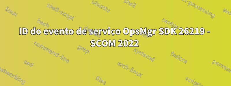 ID do evento de serviço OpsMgr SDK 26219 - SCOM 2022