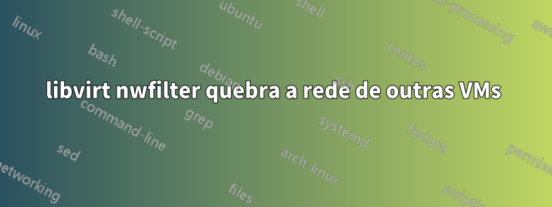 libvirt nwfilter quebra a rede de outras VMs