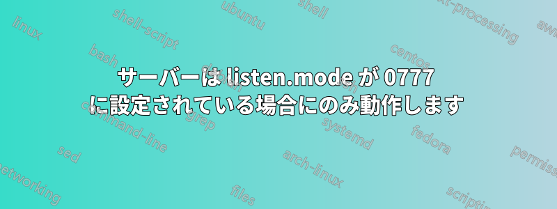 サーバーは listen.mode が 0777 に設定されている場合にのみ動作します