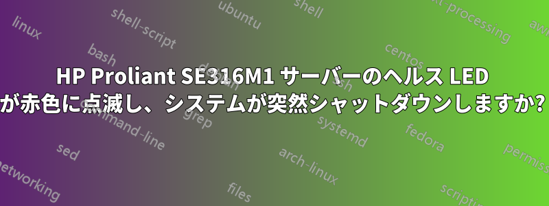 HP Proliant SE316M1 サーバーのヘルス LED が赤色に点滅し、システムが突然シャットダウンしますか?