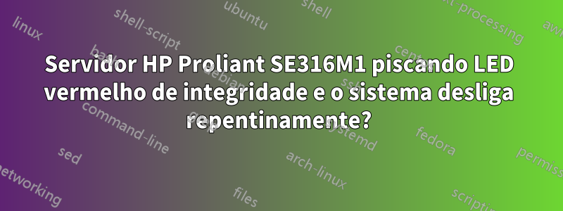 Servidor HP Proliant SE316M1 piscando LED vermelho de integridade e o sistema desliga repentinamente?