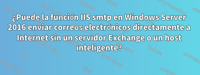 ¿Puede la función IIS smtp en Windows Server 2016 enviar correos electrónicos directamente a Internet sin un servidor Exchange o un host inteligente?