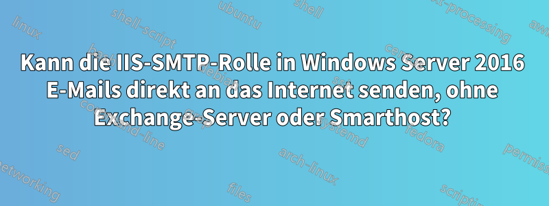 Kann die IIS-SMTP-Rolle in Windows Server 2016 E-Mails direkt an das Internet senden, ohne Exchange-Server oder Smarthost?