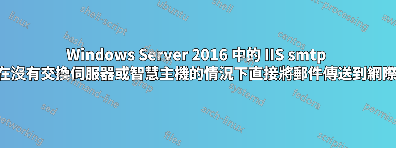 Windows Server 2016 中的 IIS smtp 角色可以在沒有交換伺服器或智慧主機的情況下直接將郵件傳送到網際網路嗎？