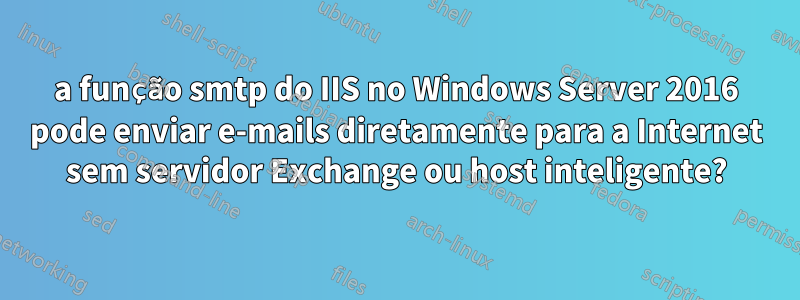 a função smtp do IIS no Windows Server 2016 pode enviar e-mails diretamente para a Internet sem servidor Exchange ou host inteligente?