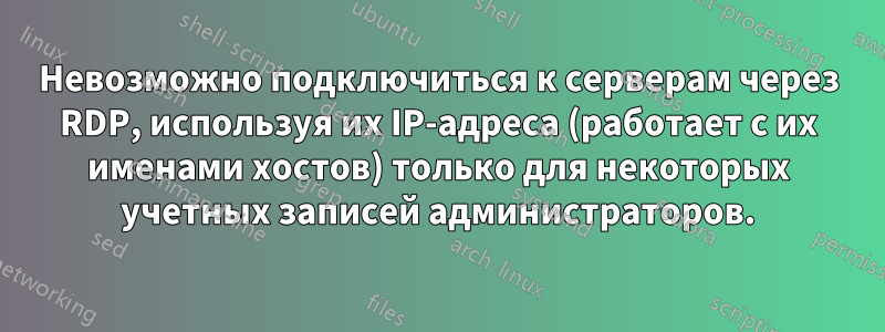 Невозможно подключиться к серверам через RDP, используя их IP-адреса (работает с их именами хостов) только для некоторых учетных записей администраторов.