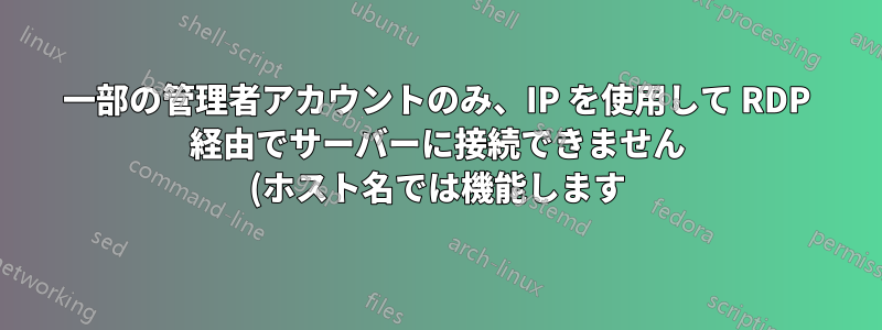 一部の管理者アカウントのみ、IP を使用して RDP 経由でサーバーに接続できません (ホスト名では機能します)